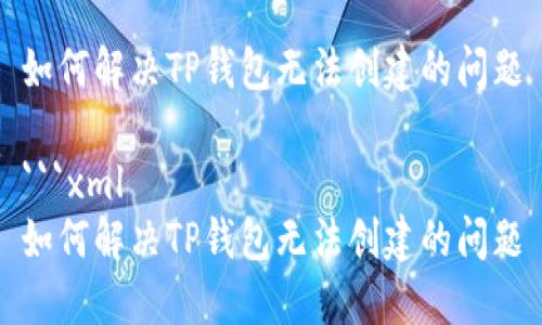 如何解决TP钱包无法创建的问题

```xml
如何解决TP钱包无法创建的问题